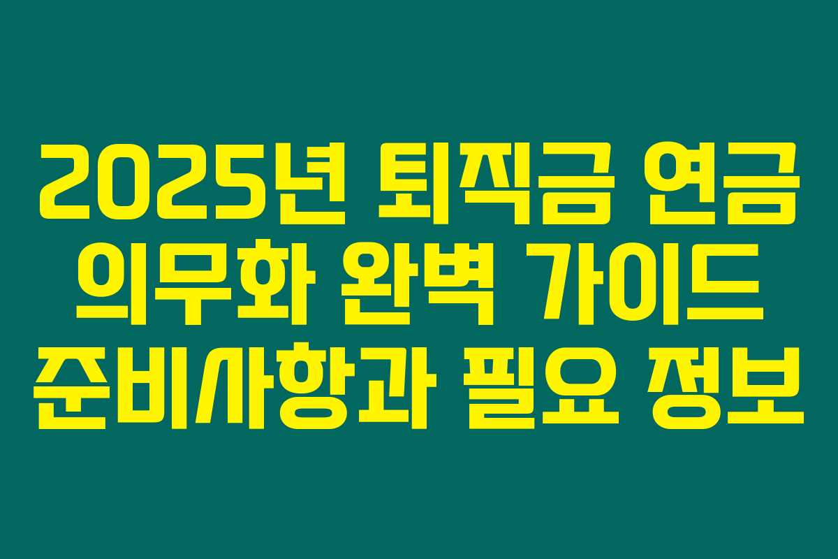 2025년 퇴직금 연금 의무화 완벽 가이드 준비사항과 필요 정보