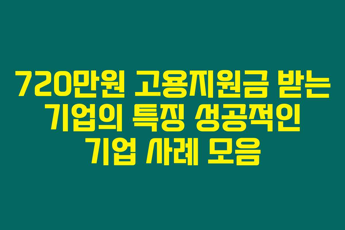 720만원 고용지원금 받는 기업의 특징 성공적인 기업 사례 모음