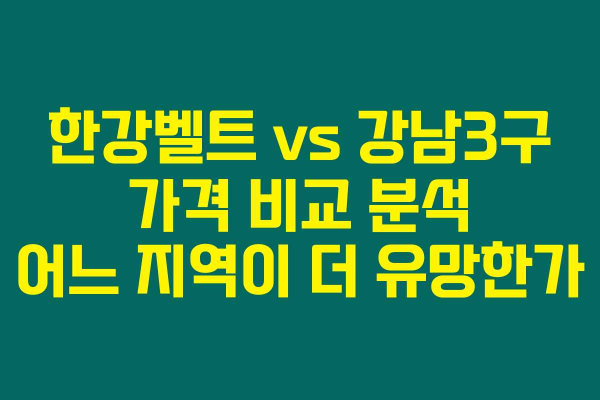 한강벨트 vs 강남3구 가격 비교 분석 어느 지역이 더 유망한가
