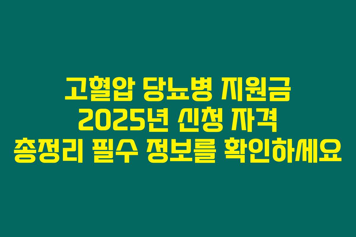 고혈압 당뇨병 지원금 2025년 신청 자격 총정리 필수 정보를 확인하세요