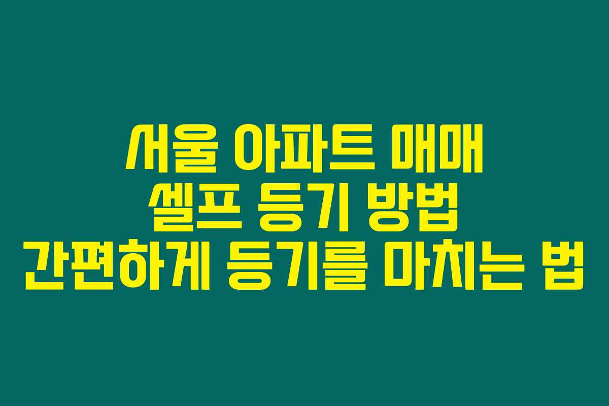 서울 아파트 매매 셀프 등기 방법 간편하게 등기를 마치는 법