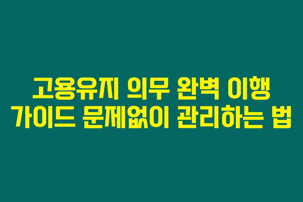 고용유지 의무 완벽 이행 가이드 문제없이 관리하는 법