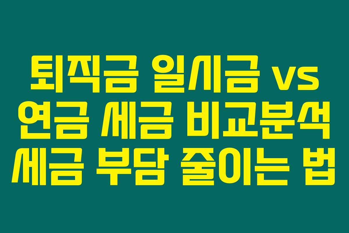 퇴직금 일시금 vs 연금 세금 비교분석 세금 부담 줄이는 법