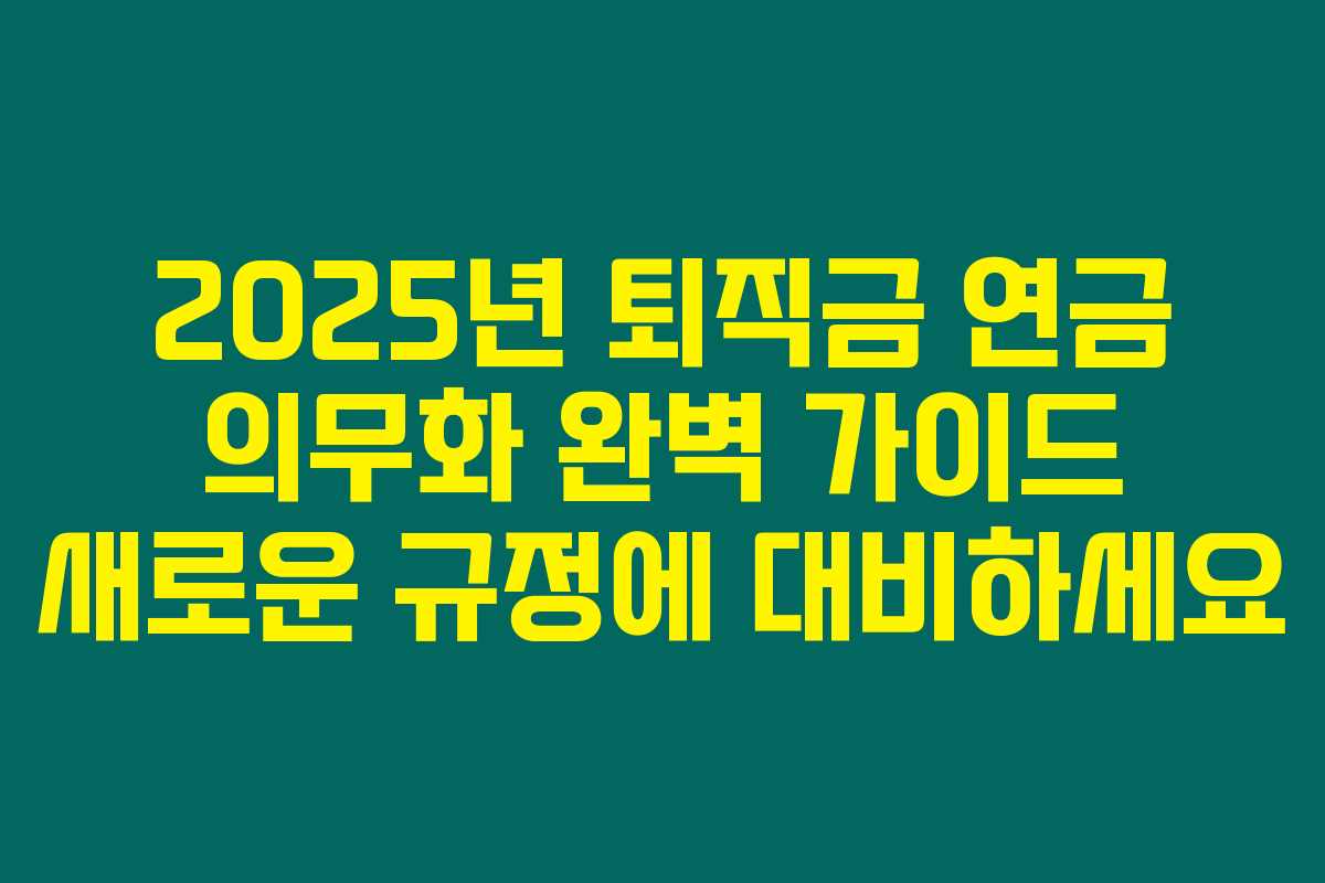 2025년 퇴직금 연금 의무화 완벽 가이드 새로운 규정에 대비하세요