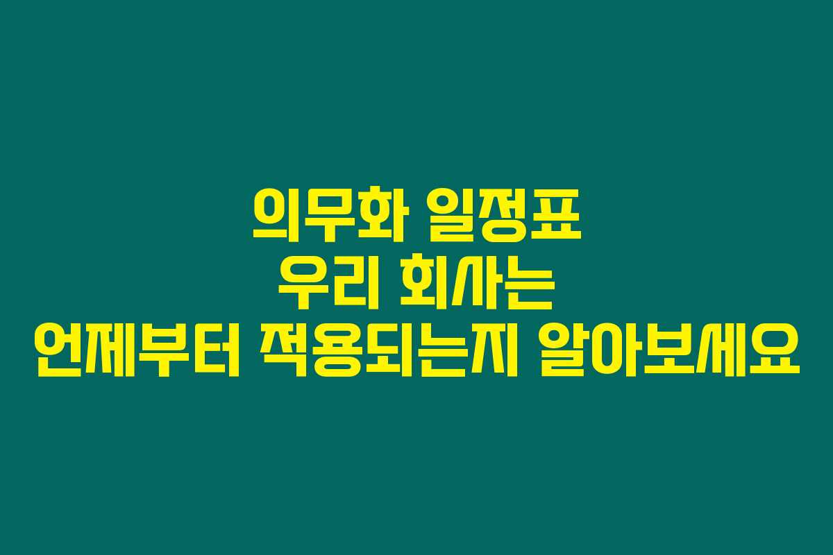 의무화 일정표 우리 회사는 언제부터 적용되는지 알아보세요