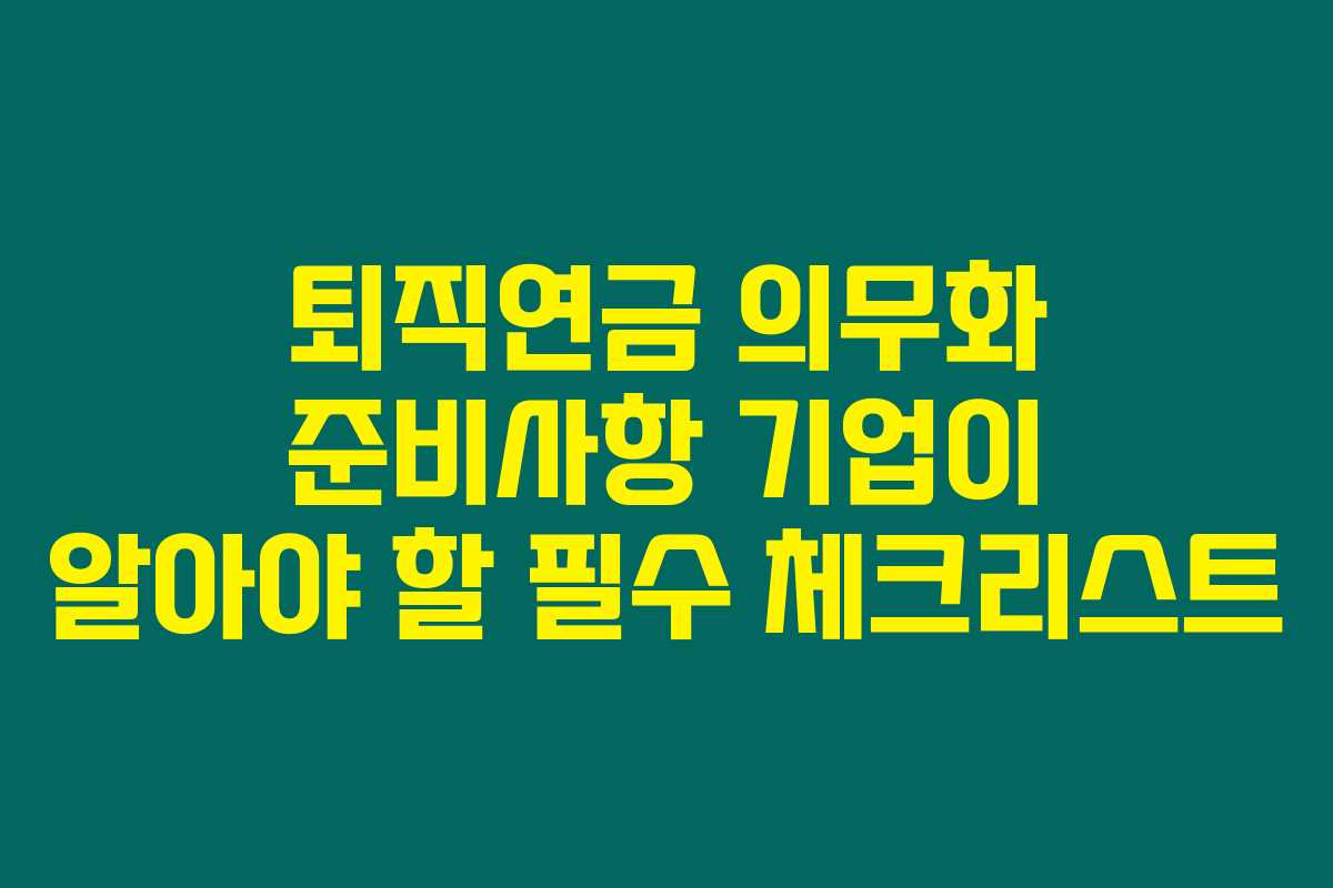 퇴직연금 의무화 준비사항 기업이 알아야 할 필수 체크리스트