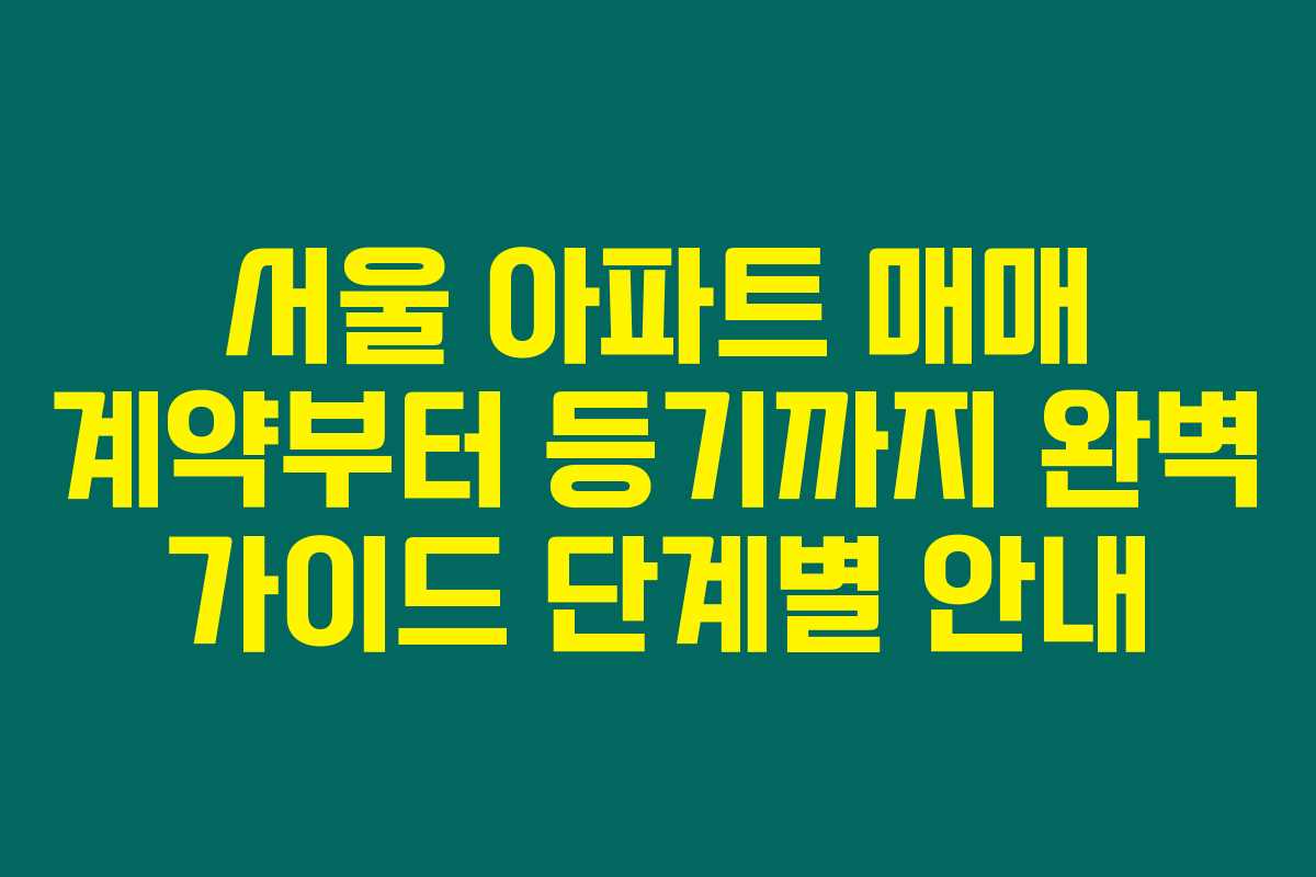 서울 아파트 매매 계약부터 등기까지 완벽 가이드 단계별 안내