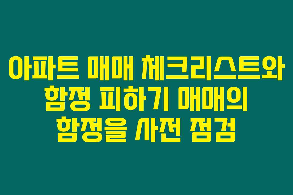 아파트 매매 체크리스트와 함정 피하기 매매의 함정을 사전 점검