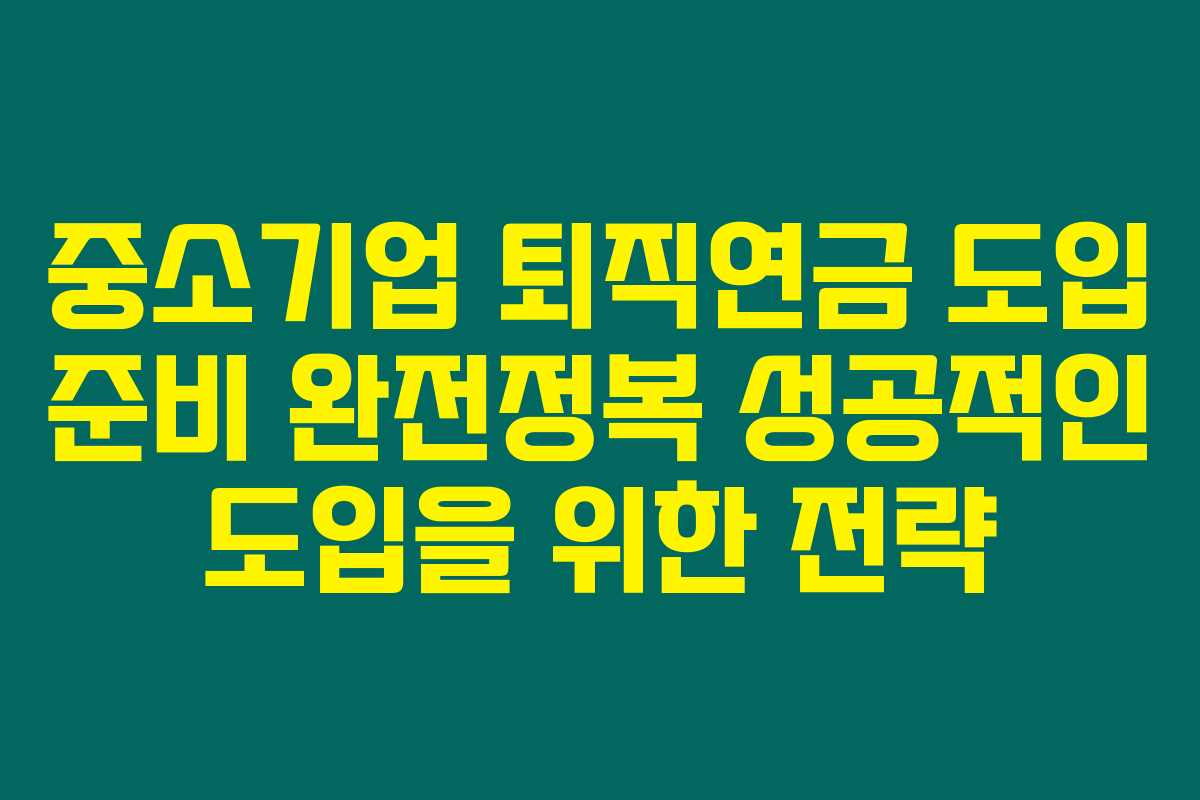중소기업 퇴직연금 도입 준비 완전정복 성공적인 도입을 위한 전략