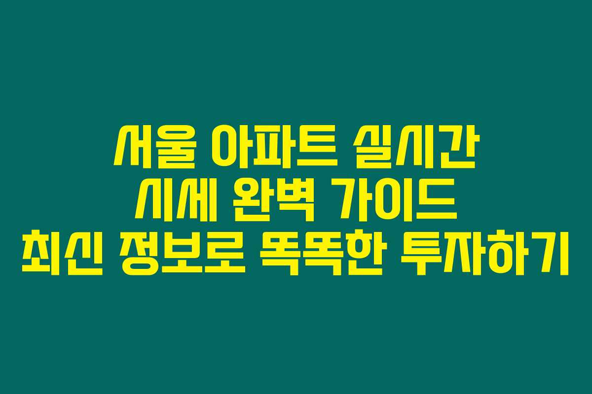 서울 아파트 실시간 시세 완벽 가이드 최신 정보로 똑똑한 투자하기