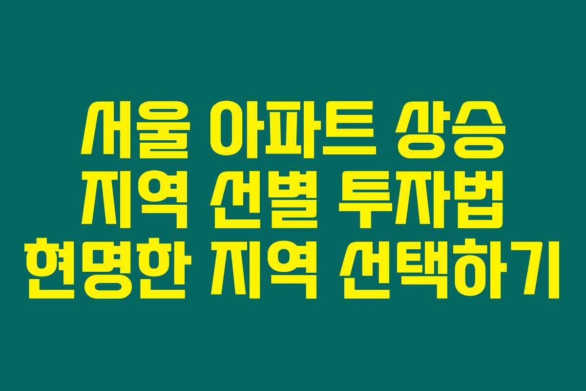 서울 아파트 상승 지역 선별 투자법 현명한 지역 선택하기