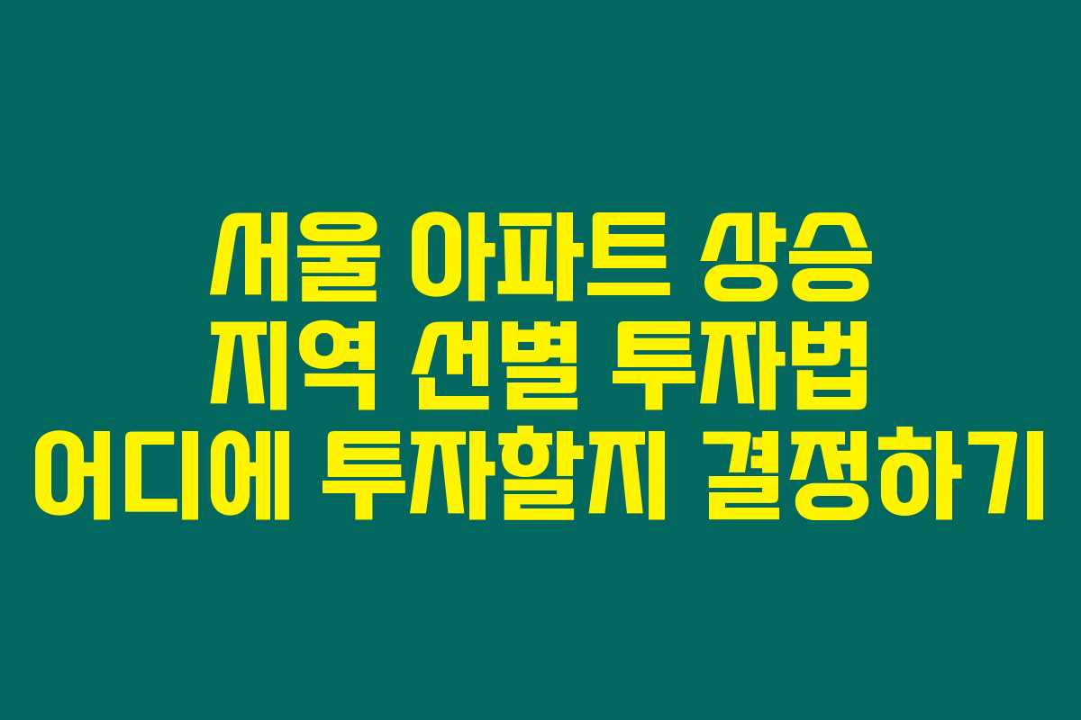 서울 아파트 상승 지역 선별 투자법 어디에 투자할지 결정하기