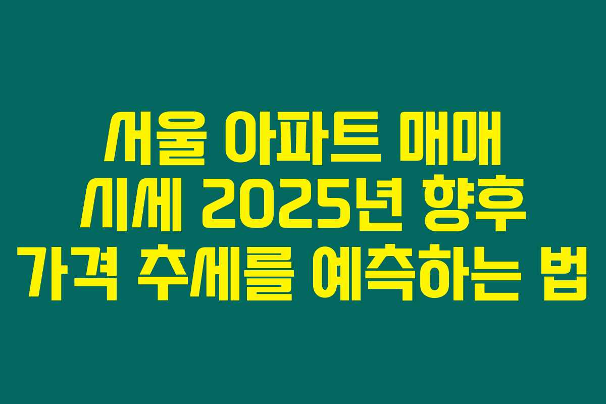 서울 아파트 매매 시세 2025년 향후 가격 추세를 예측하는 법