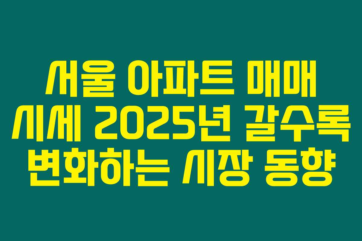 서울 아파트 매매 시세 2025년 갈수록 변화하는 시장 동향
