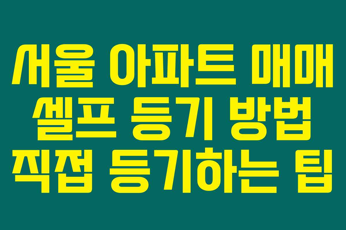 서울 아파트 매매 셀프 등기 방법 직접 등기하는 팁