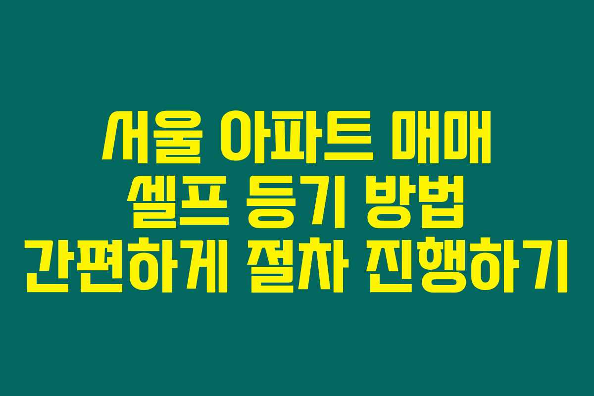 서울 아파트 매매 셀프 등기 방법 간편하게 절차 진행하기
