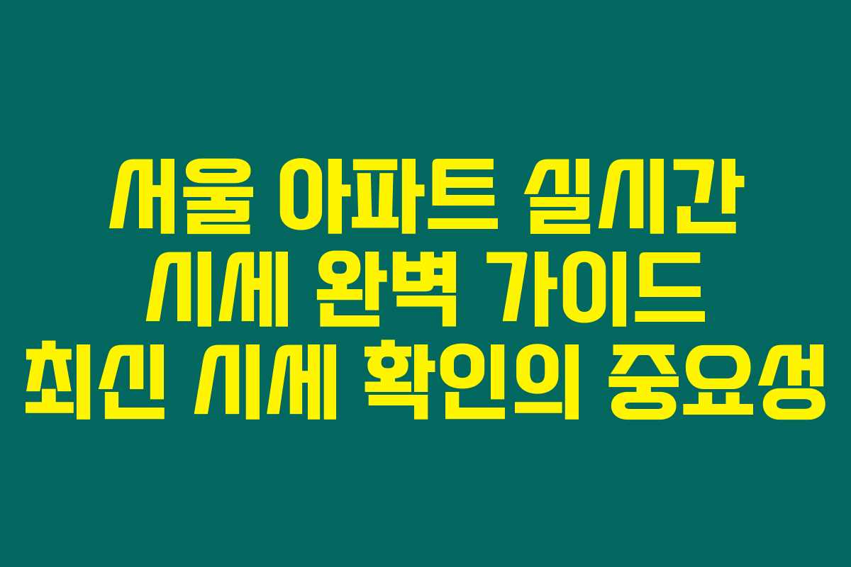 서울 아파트 실시간 시세 완벽 가이드 최신 시세 확인의 중요성