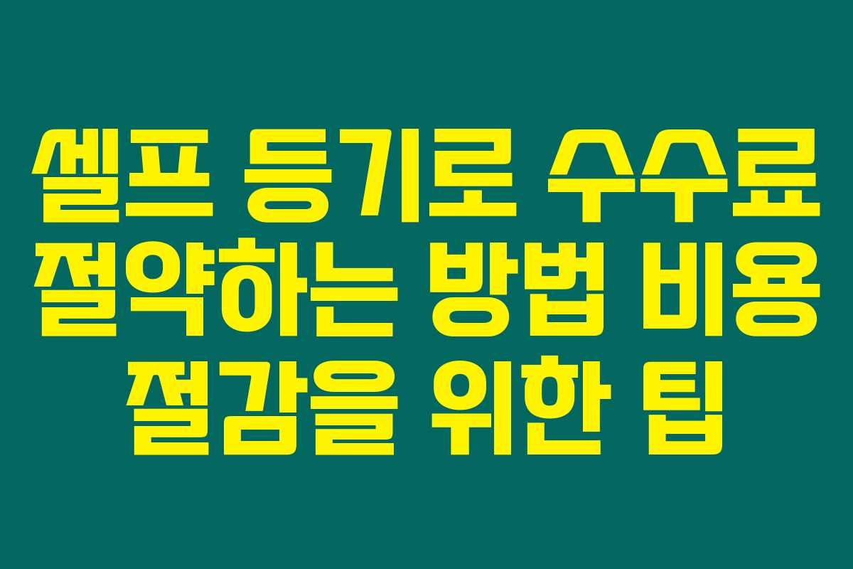 셀프 등기로 수수료 절약하는 방법 비용 절감을 위한 팁
