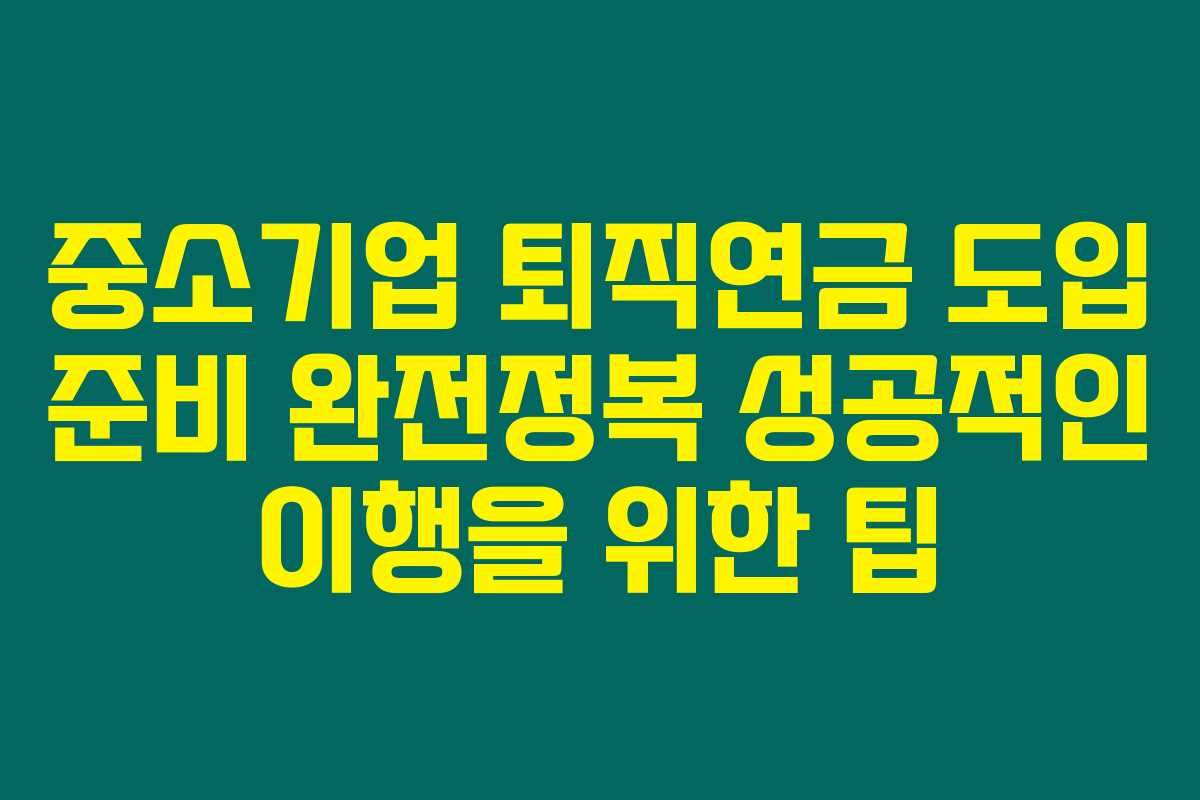 중소기업 퇴직연금 도입 준비 완전정복 성공적인 이행을 위한 팁