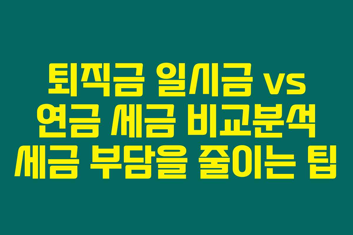 퇴직금 일시금 vs 연금 세금 비교분석 세금 부담을 줄이는 팁