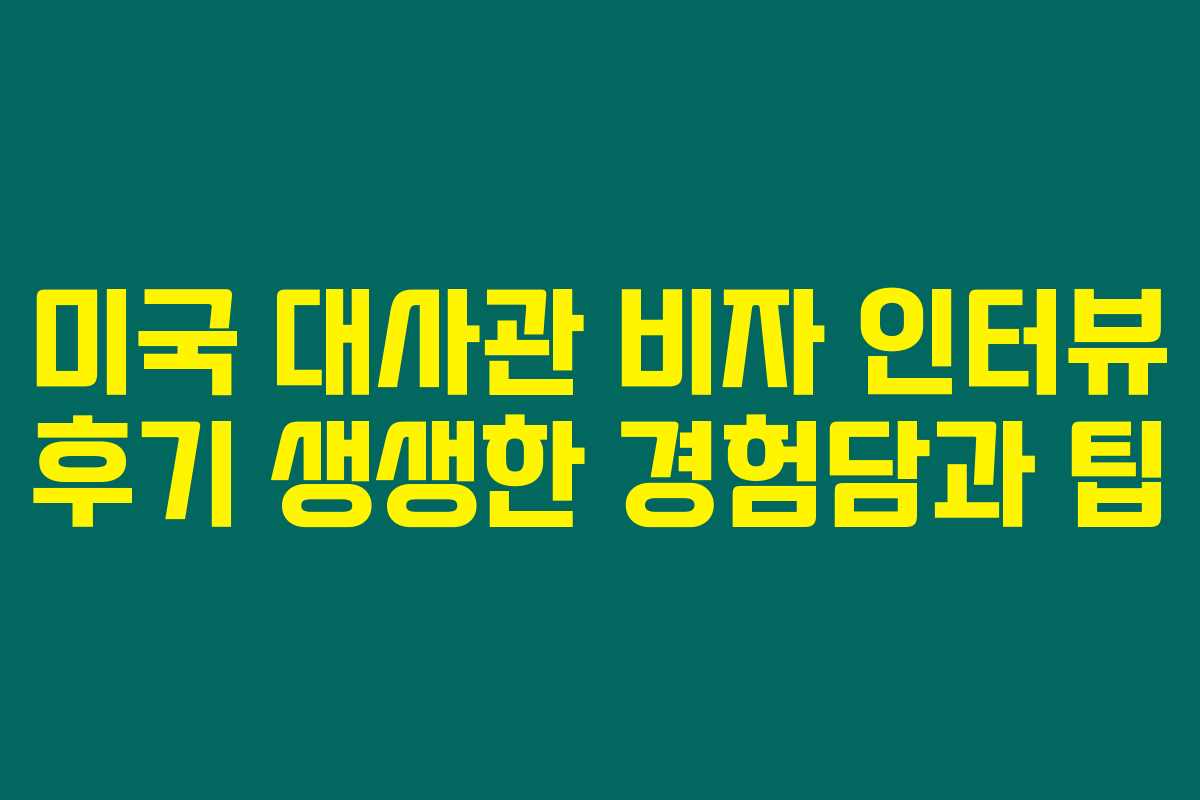 미국 대사관 비자 인터뷰 후기 생생한 경험담과 팁