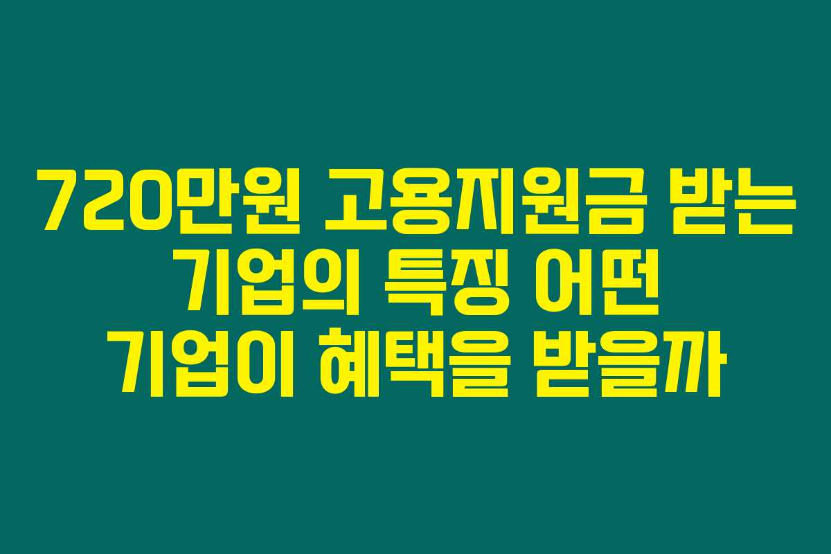 720만원 고용지원금 받는 기업의 특징 어떤 기업이 혜택을 받을까