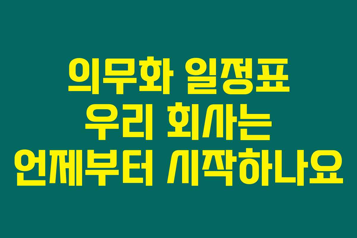 의무화 일정표 우리 회사는 언제부터 시작하나요