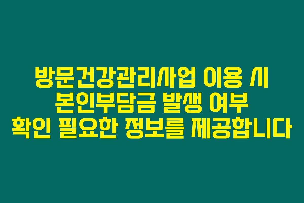 방문건강관리사업 이용 시 본인부담금 발생 여부 확인 필요한 정보를 제공합니다