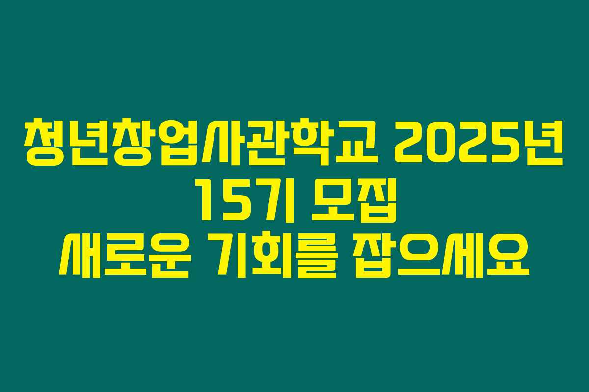 청년창업사관학교 2025년 15기 모집 새로운 기회를 잡으세요