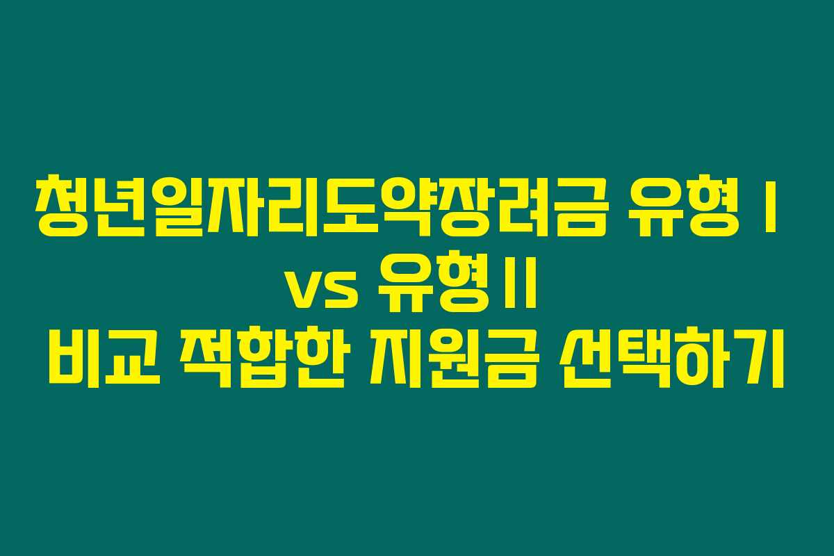 청년일자리도약장려금 유형Ⅰ vs 유형Ⅱ 비교 적합한 지원금 선택하기