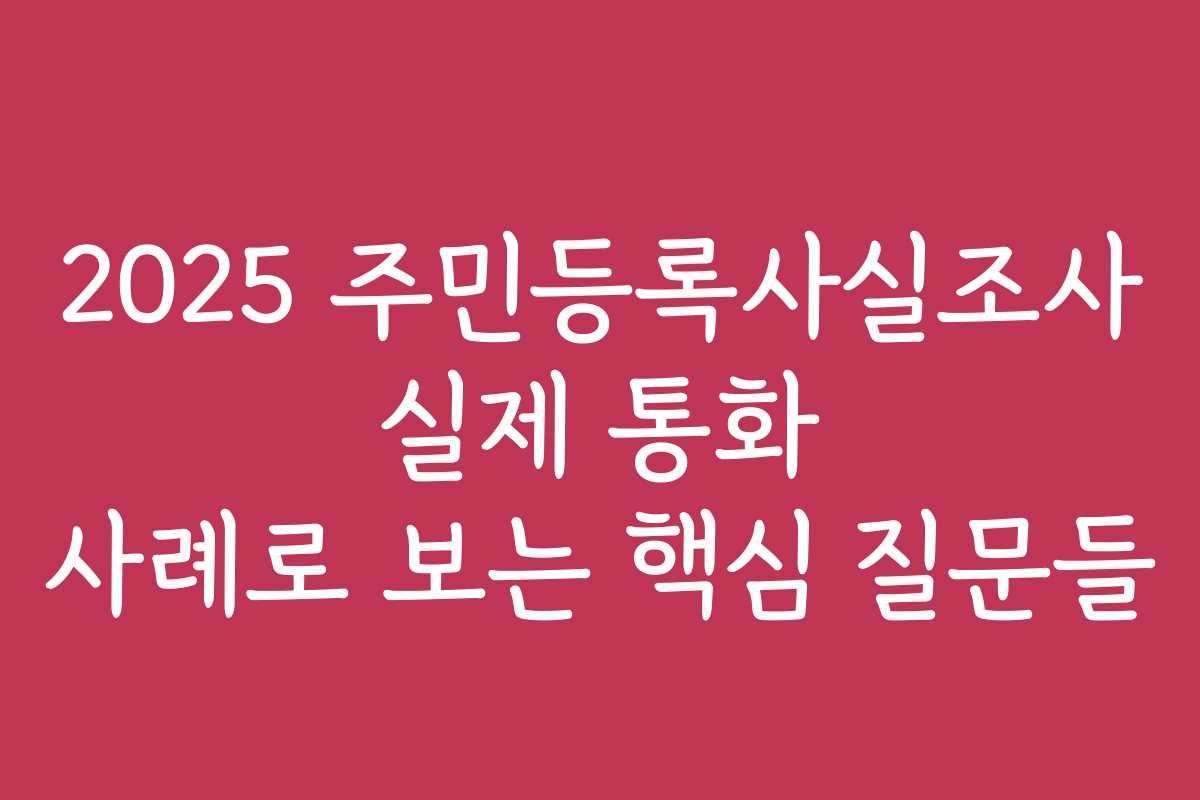 2025 주민등록사실조사 실제 통화 사례로 보는 핵심 질문들