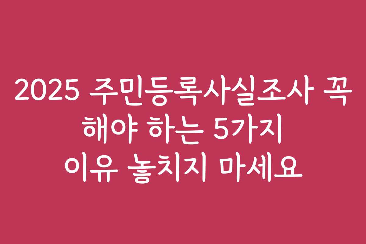 2025 주민등록사실조사 꼭 해야 하는 5가지 이유 놓치지 마세요