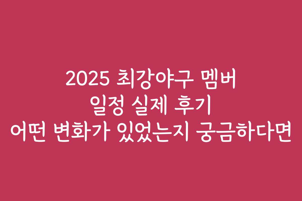 2025 최강야구 멤버 일정 실제 후기 어떤 변화가 있었는지 궁금하다면