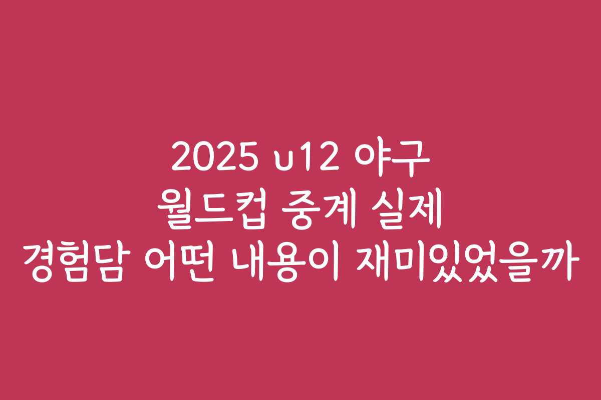 2025 u12 야구 월드컵 중계 실제 경험담 어떤 내용이 재미있었을까