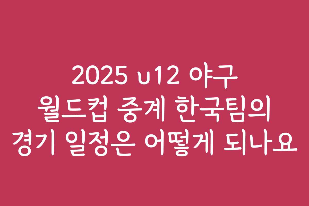2025 u12 야구 월드컵 중계 한국팀의 경기 일정은 어떻게 되나요