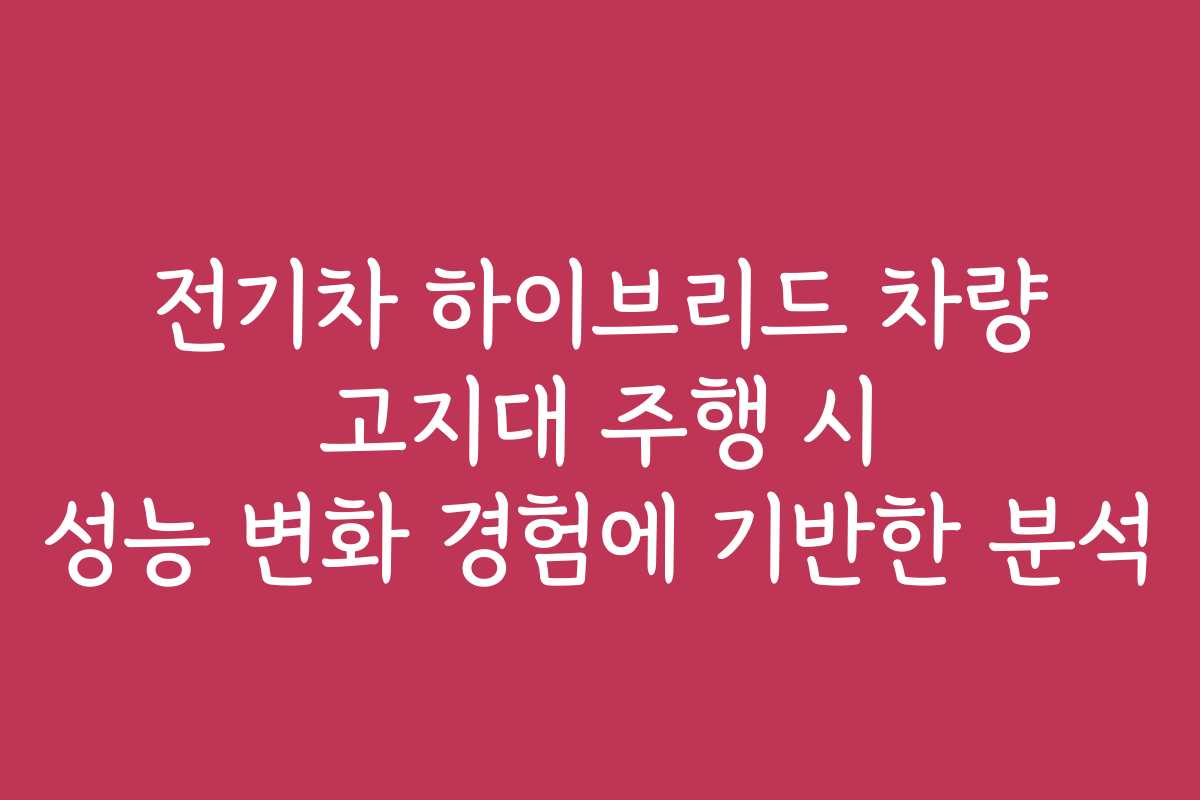 전기차 하이브리드 차량 고지대 주행 시 성능 변화 경험에 기반한 분석