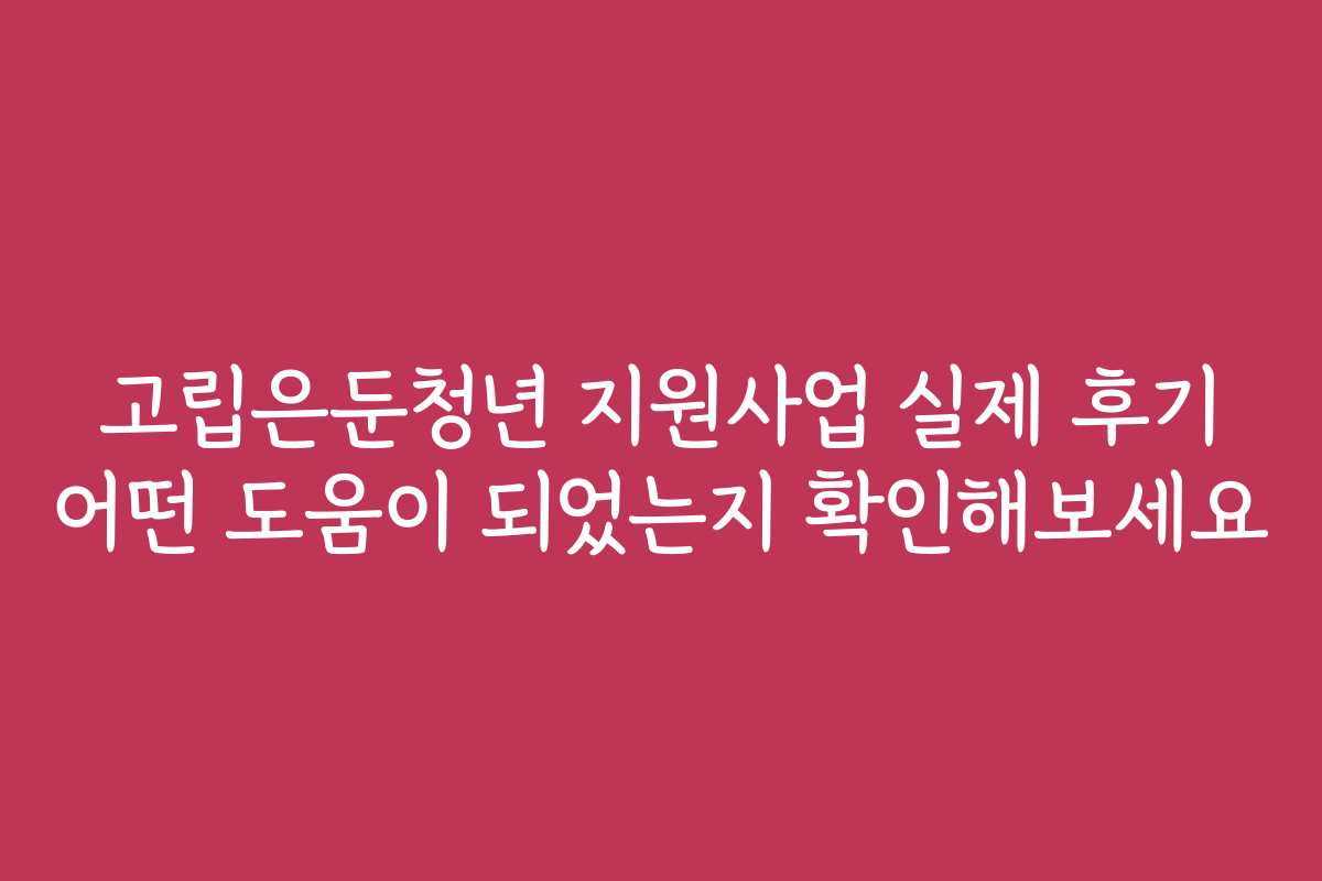 고립은둔청년 지원사업 실제 후기 어떤 도움이 되었는지 확인해보세요