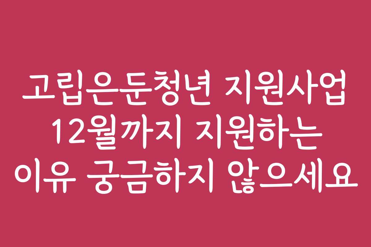 고립은둔청년 지원사업 12월까지 지원하는 이유 궁금하지 않으세요
