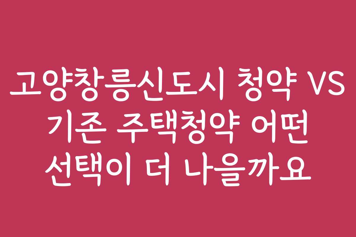 고양창릉신도시 청약 VS 기존 주택청약 어떤 선택이 더 나을까요