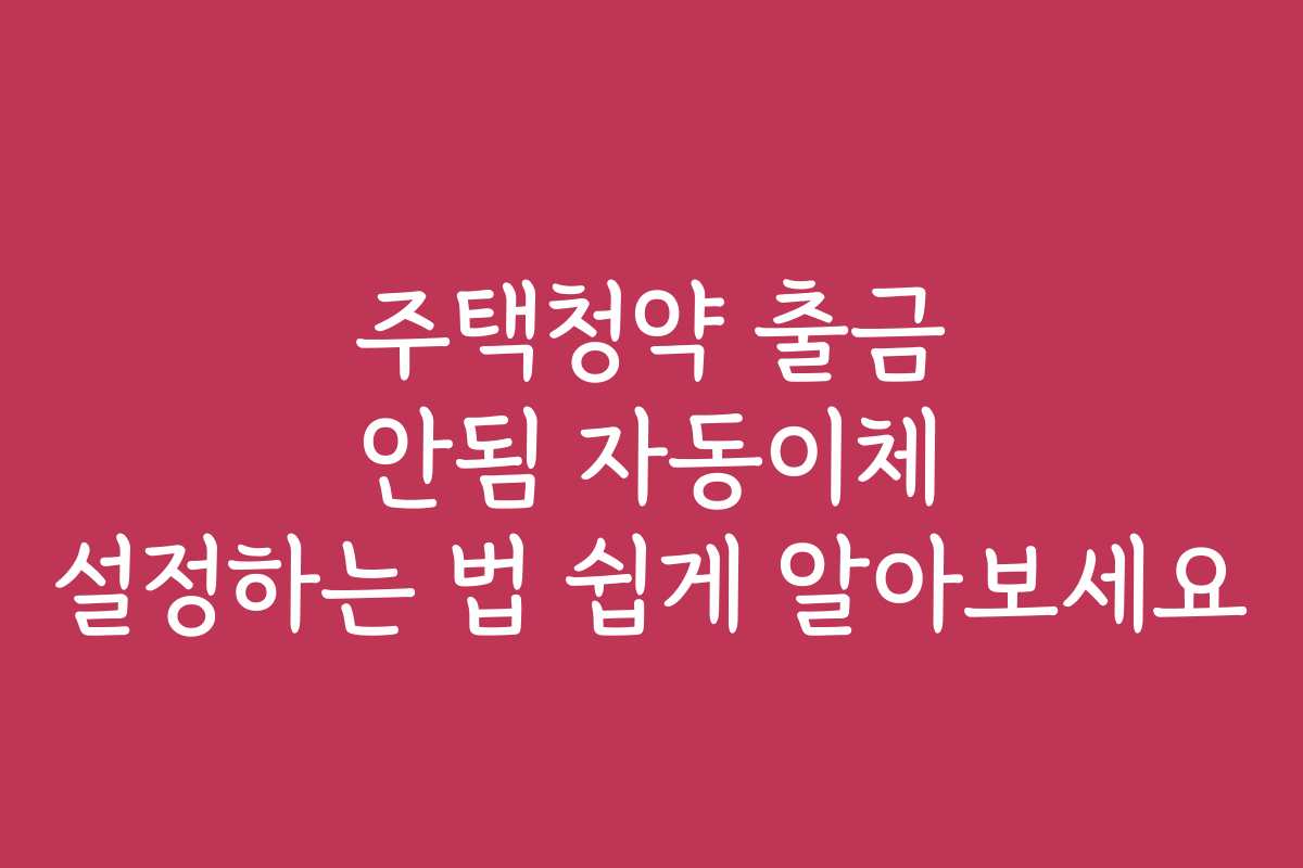 주택청약 출금 안됨 자동이체 설정하는 법 쉽게 알아보세요