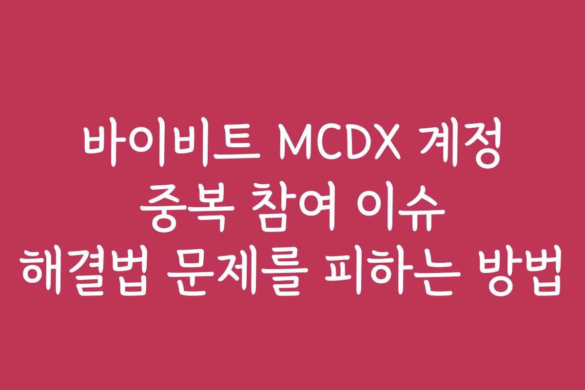 바이비트 MCDX 계정 중복 참여 이슈 해결법 문제를 피하는 방법