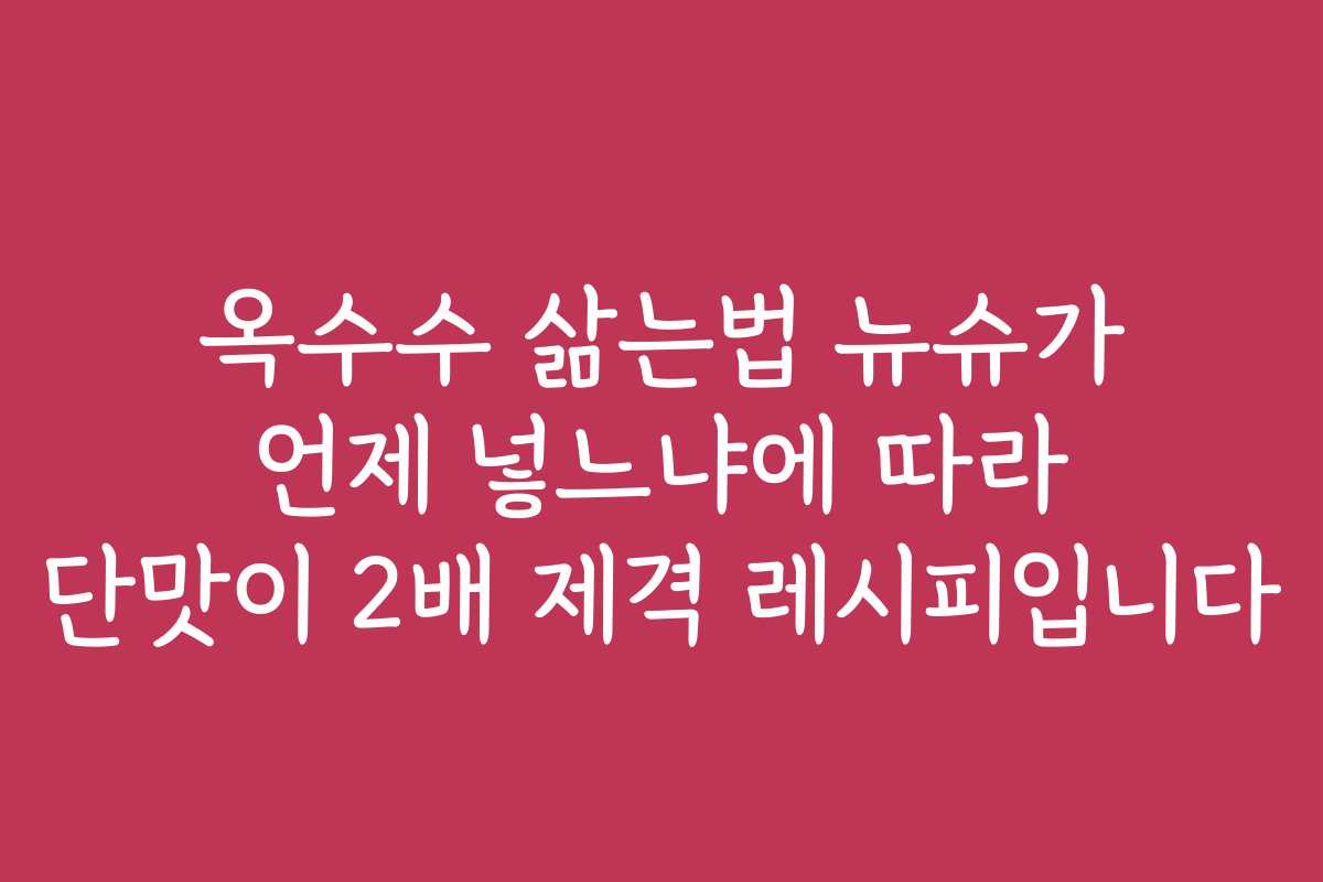 옥수수 삶는법 뉴슈가 언제 넣느냐에 따라 단맛이 2배 제격 레시피입니다