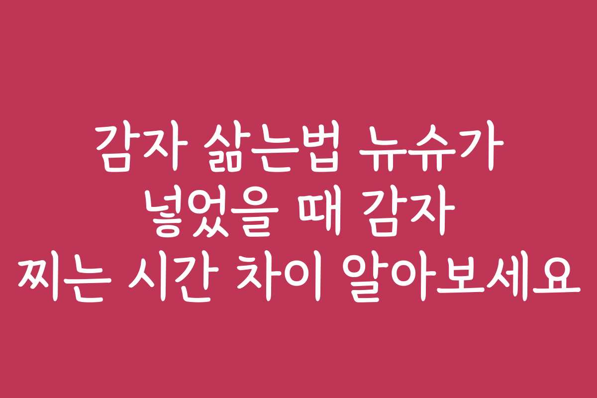 감자 삶는법 뉴슈가 넣었을 때 감자 찌는 시간 차이 알아보세요