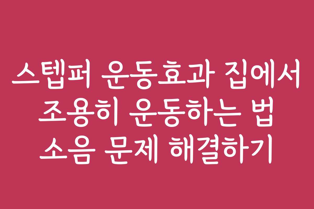 스텝퍼 운동효과 집에서 조용히 운동하는 법 소음 문제 해결하기