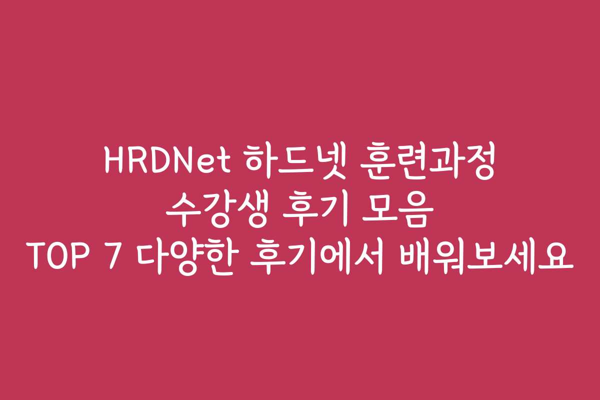 HRDNet 하드넷 훈련과정 수강생 후기 모음 TOP 7 다양한 후기에서 배워보세요