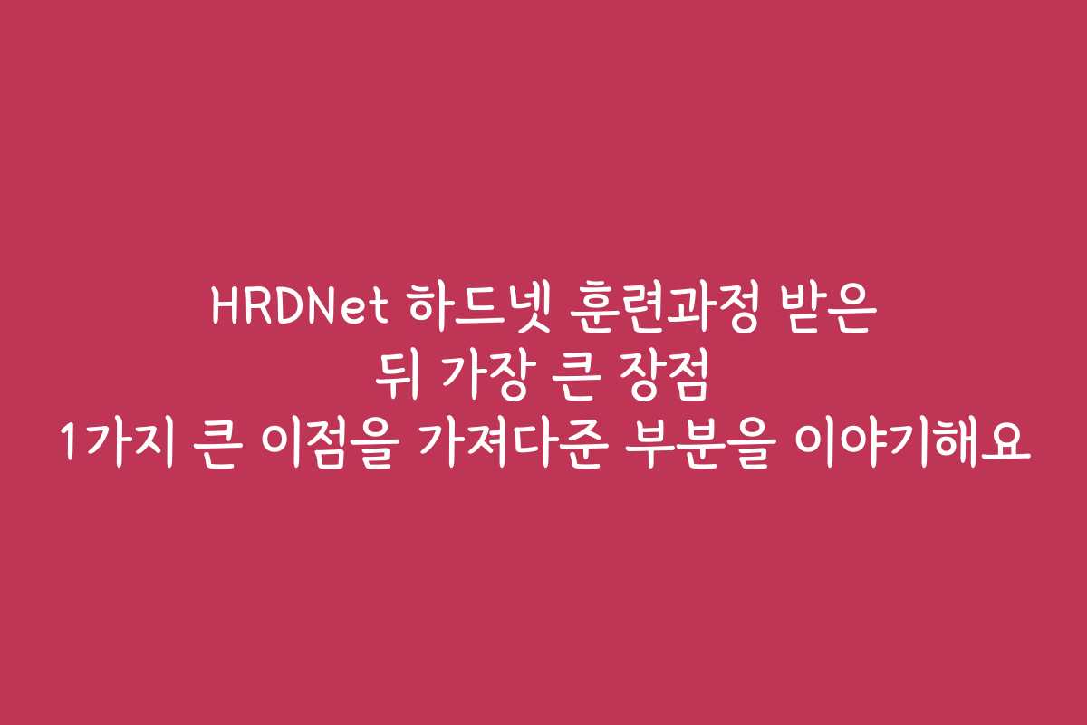 HRDNet 하드넷 훈련과정 받은 뒤 가장 큰 장점 1가지 큰 이점을 가져다준 부분을 이야기해요