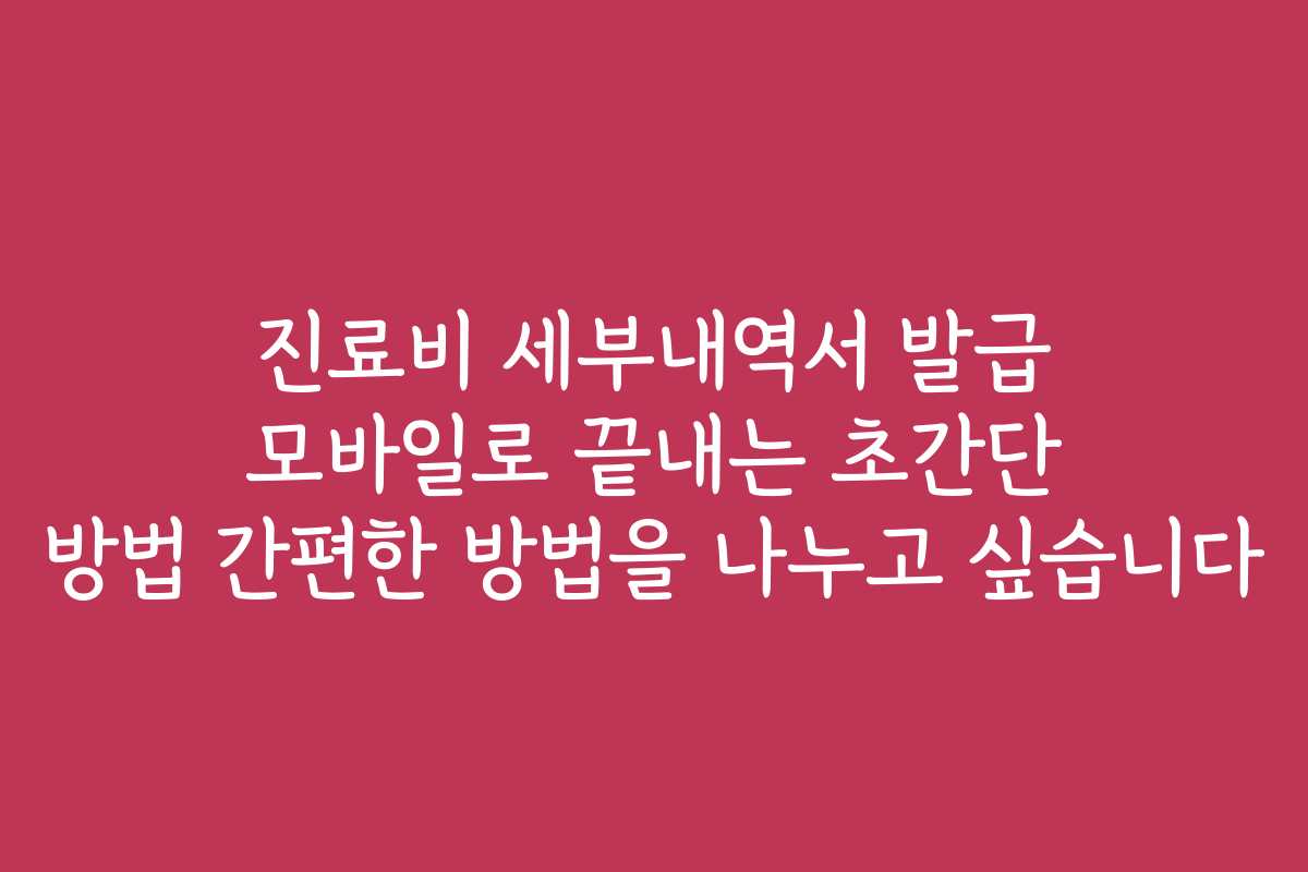 진료비 세부내역서 발급 모바일로 끝내는 초간단 방법 간편한 방법을 나누고 싶습니다
