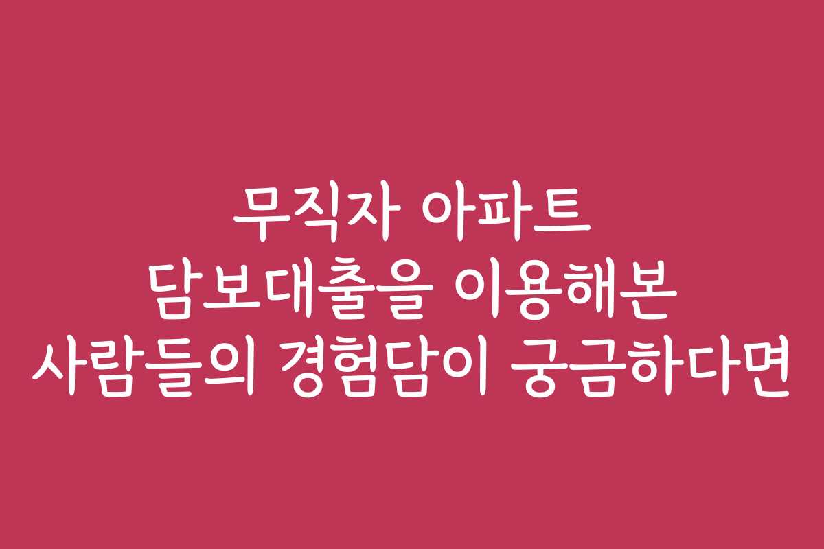 무직자 아파트 담보대출을 이용해본 사람들의 경험담이 궁금하다면