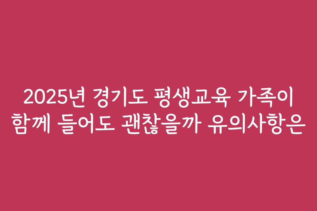 2025년 경기도 평생교육 가족이 함께 들어도 괜찮을까 유의사항은