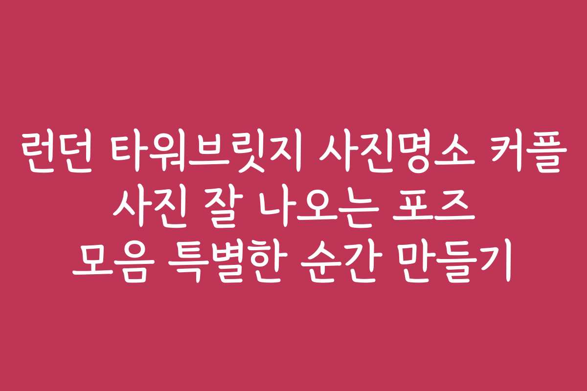 런던 타워브릿지 사진명소 커플 사진 잘 나오는 포즈 모음 특별한 순간 만들기